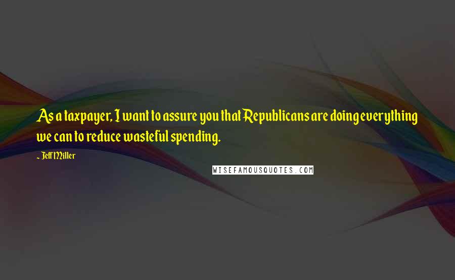 Jeff Miller Quotes: As a taxpayer, I want to assure you that Republicans are doing everything we can to reduce wasteful spending.