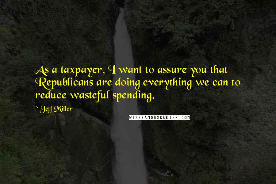 Jeff Miller Quotes: As a taxpayer, I want to assure you that Republicans are doing everything we can to reduce wasteful spending.