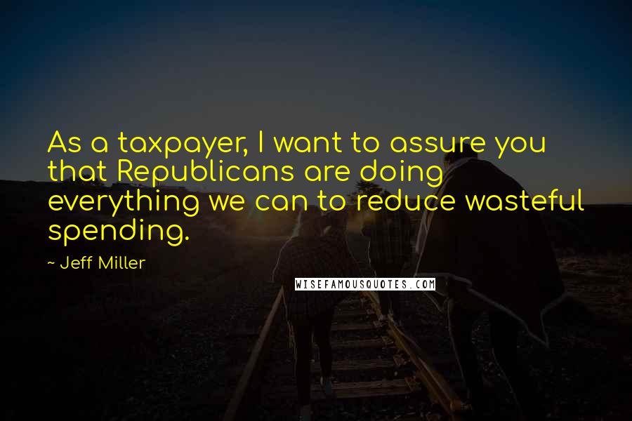 Jeff Miller Quotes: As a taxpayer, I want to assure you that Republicans are doing everything we can to reduce wasteful spending.