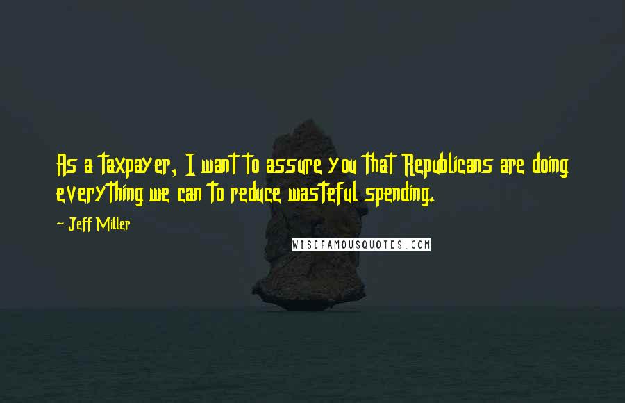 Jeff Miller Quotes: As a taxpayer, I want to assure you that Republicans are doing everything we can to reduce wasteful spending.