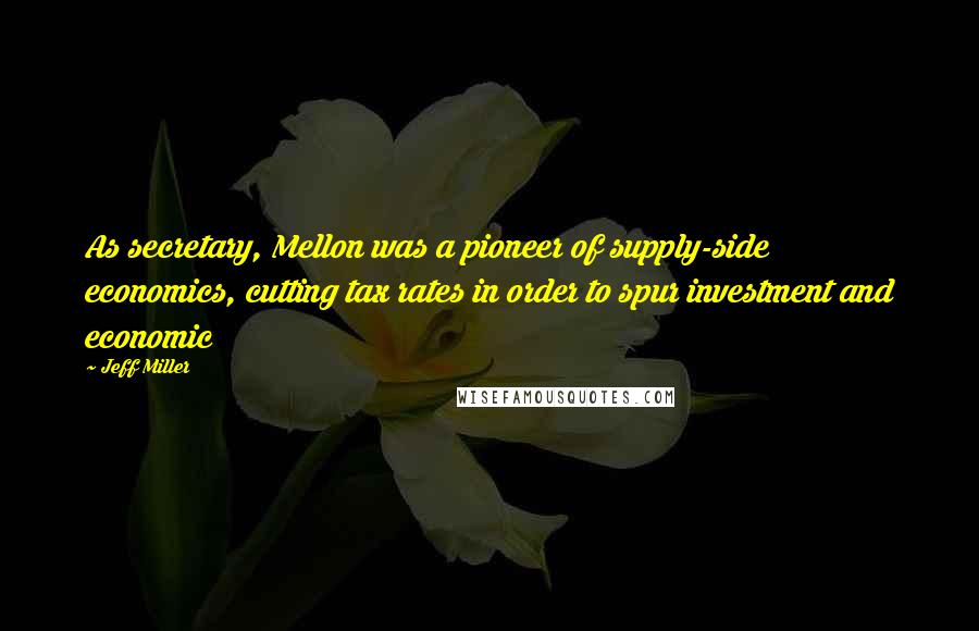 Jeff Miller Quotes: As secretary, Mellon was a pioneer of supply-side economics, cutting tax rates in order to spur investment and economic