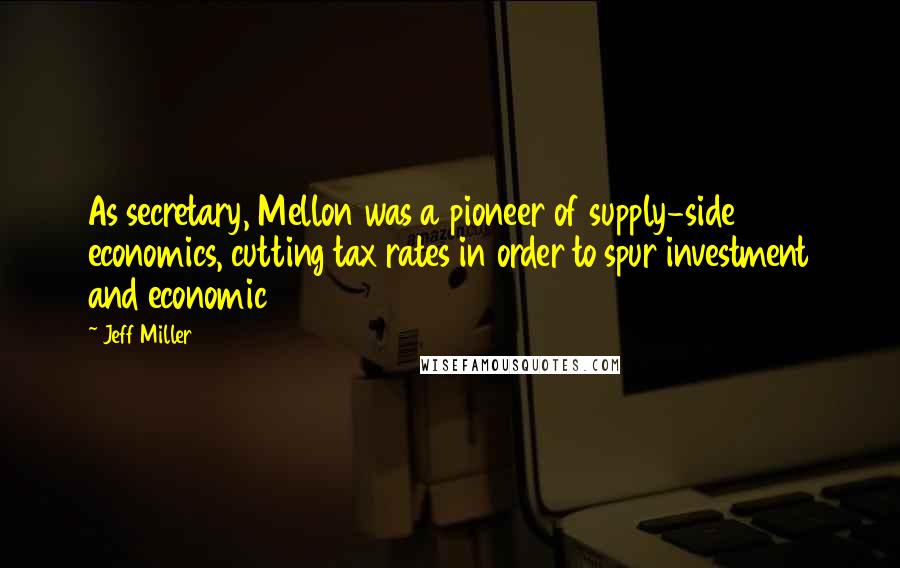 Jeff Miller Quotes: As secretary, Mellon was a pioneer of supply-side economics, cutting tax rates in order to spur investment and economic