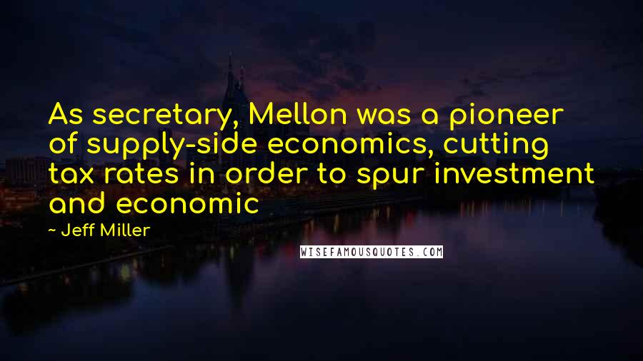 Jeff Miller Quotes: As secretary, Mellon was a pioneer of supply-side economics, cutting tax rates in order to spur investment and economic