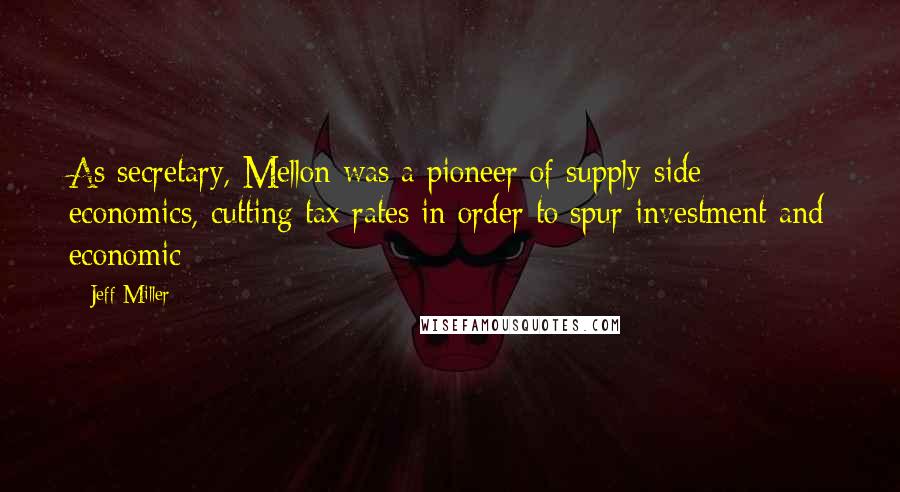 Jeff Miller Quotes: As secretary, Mellon was a pioneer of supply-side economics, cutting tax rates in order to spur investment and economic