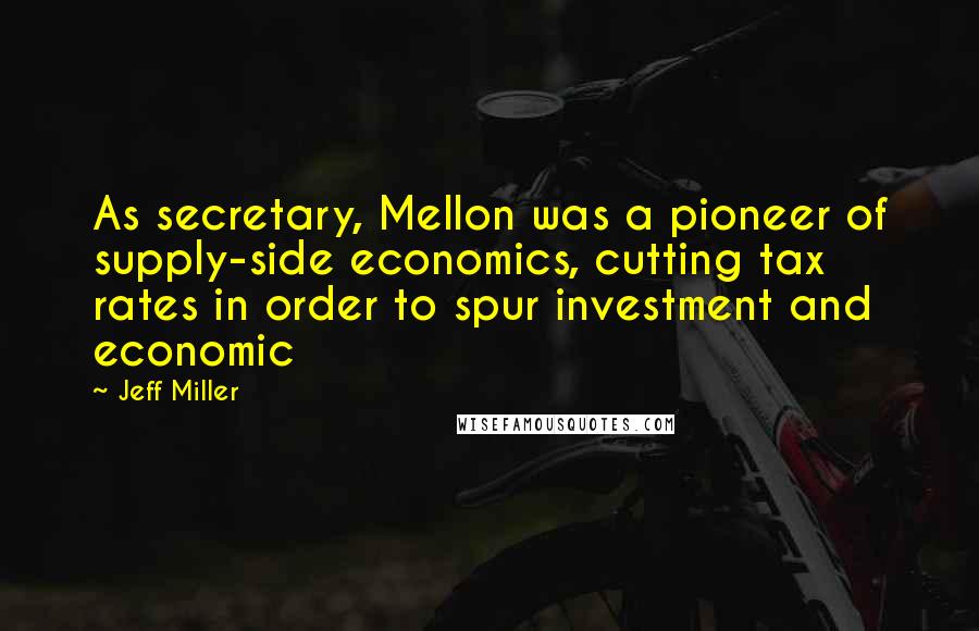 Jeff Miller Quotes: As secretary, Mellon was a pioneer of supply-side economics, cutting tax rates in order to spur investment and economic