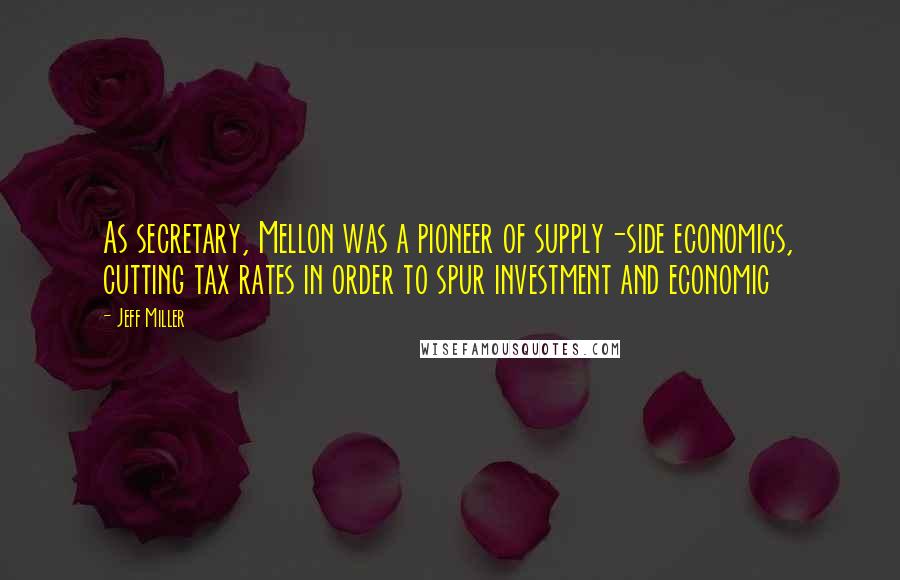 Jeff Miller Quotes: As secretary, Mellon was a pioneer of supply-side economics, cutting tax rates in order to spur investment and economic