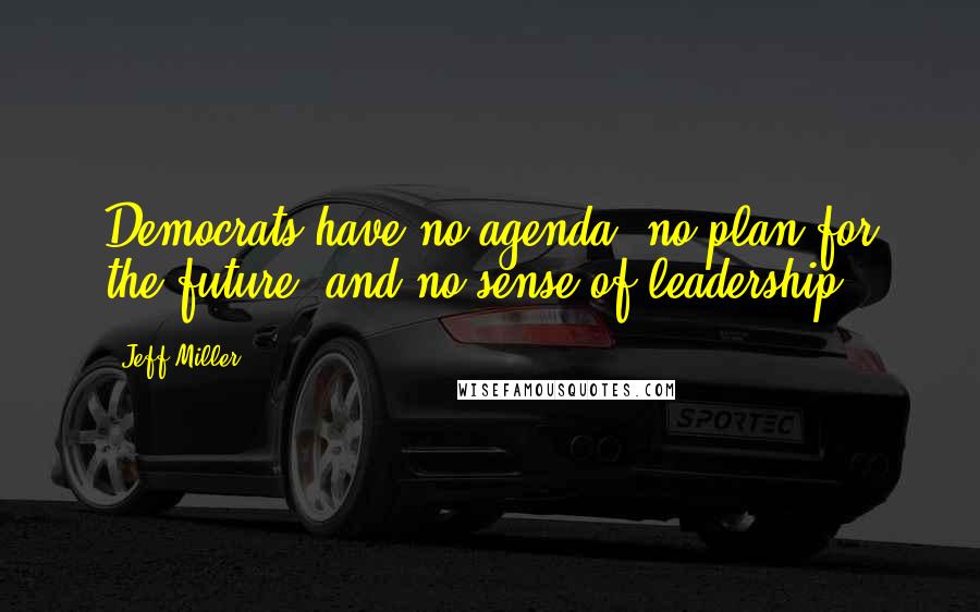 Jeff Miller Quotes: Democrats have no agenda, no plan for the future, and no sense of leadership.