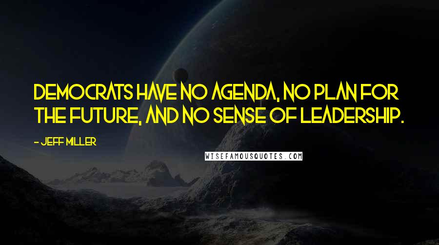 Jeff Miller Quotes: Democrats have no agenda, no plan for the future, and no sense of leadership.