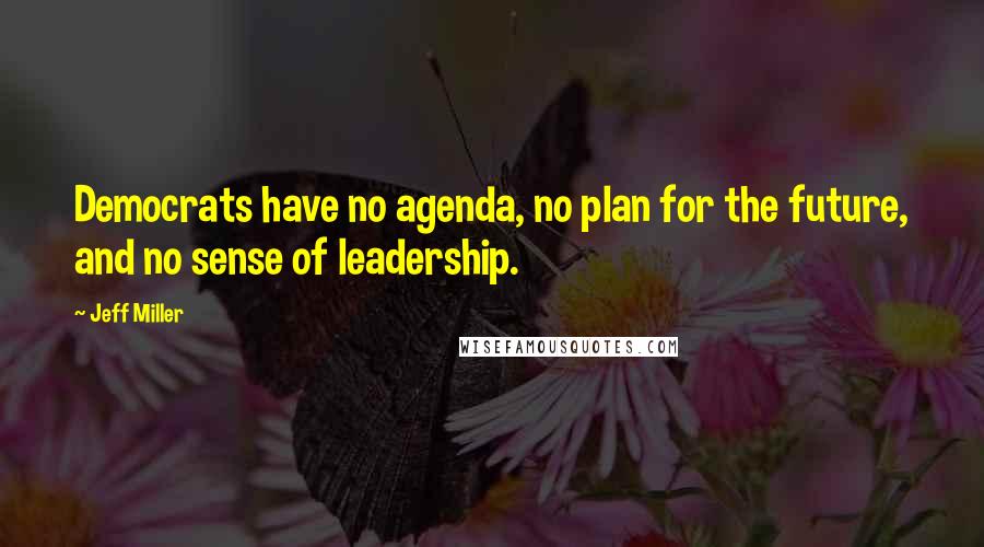 Jeff Miller Quotes: Democrats have no agenda, no plan for the future, and no sense of leadership.