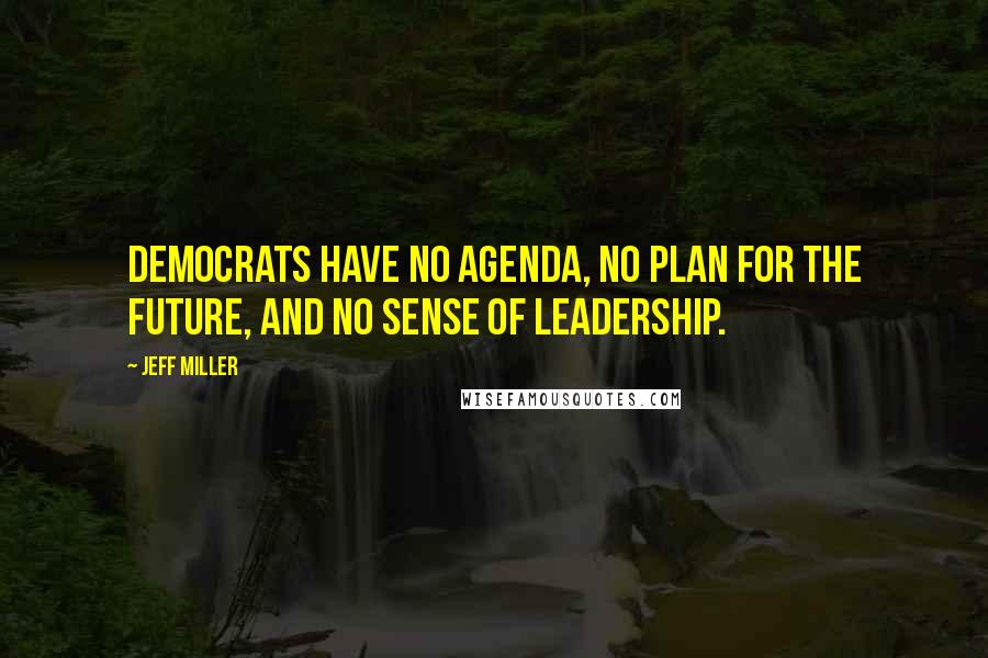 Jeff Miller Quotes: Democrats have no agenda, no plan for the future, and no sense of leadership.