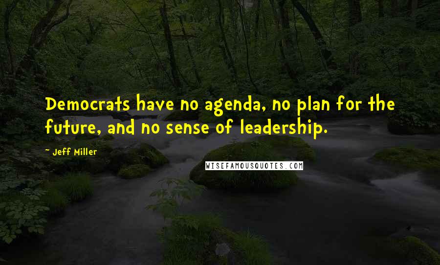 Jeff Miller Quotes: Democrats have no agenda, no plan for the future, and no sense of leadership.