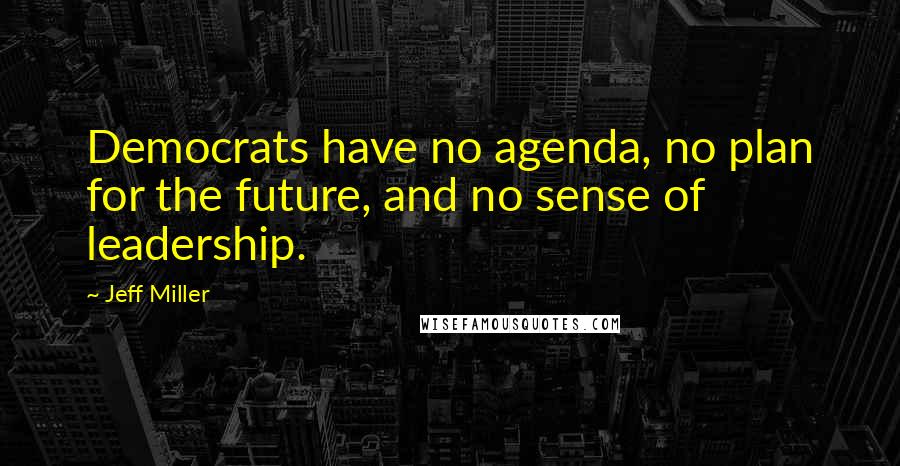 Jeff Miller Quotes: Democrats have no agenda, no plan for the future, and no sense of leadership.