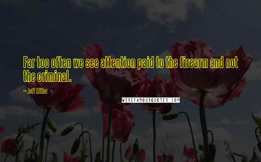 Jeff Miller Quotes: Far too often we see attention paid to the firearm and not the criminal.