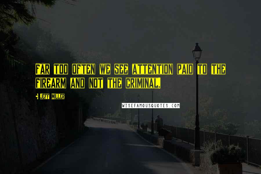 Jeff Miller Quotes: Far too often we see attention paid to the firearm and not the criminal.