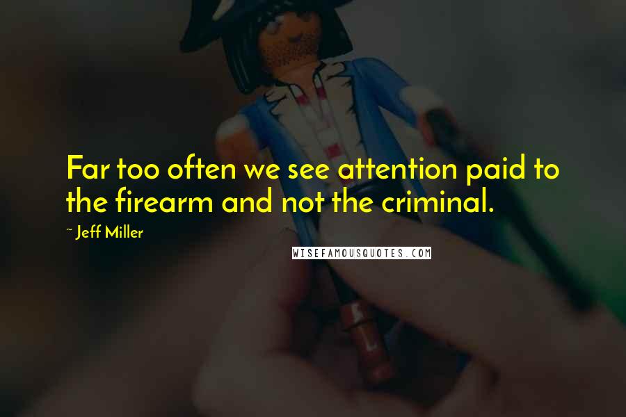Jeff Miller Quotes: Far too often we see attention paid to the firearm and not the criminal.