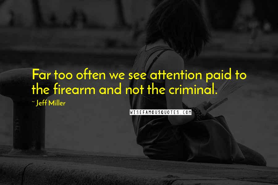 Jeff Miller Quotes: Far too often we see attention paid to the firearm and not the criminal.