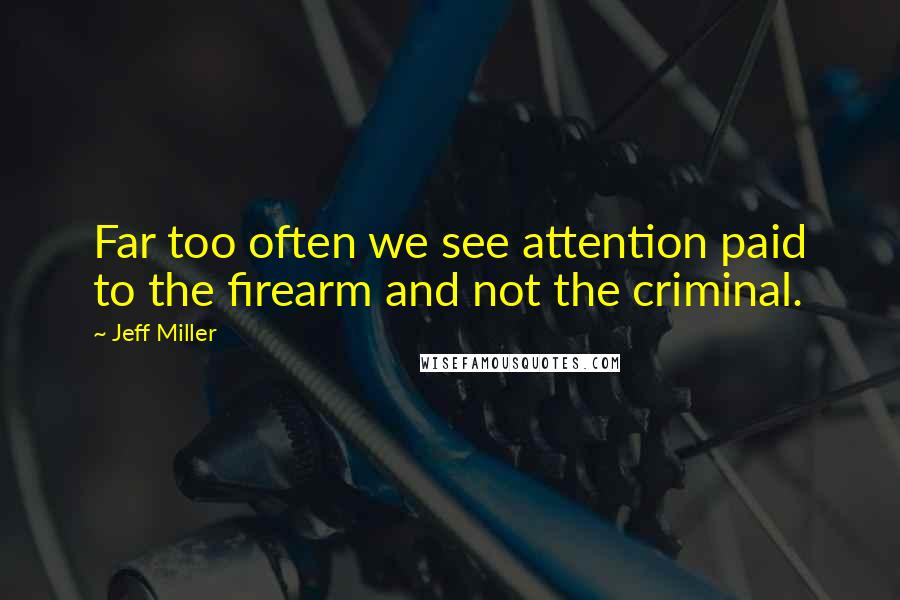 Jeff Miller Quotes: Far too often we see attention paid to the firearm and not the criminal.