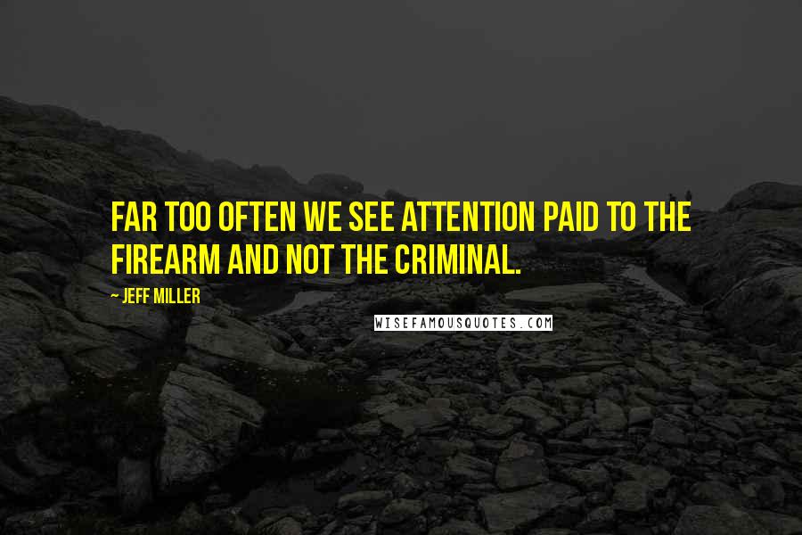 Jeff Miller Quotes: Far too often we see attention paid to the firearm and not the criminal.