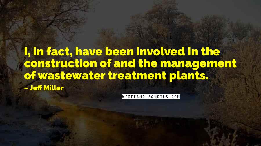 Jeff Miller Quotes: I, in fact, have been involved in the construction of and the management of wastewater treatment plants.