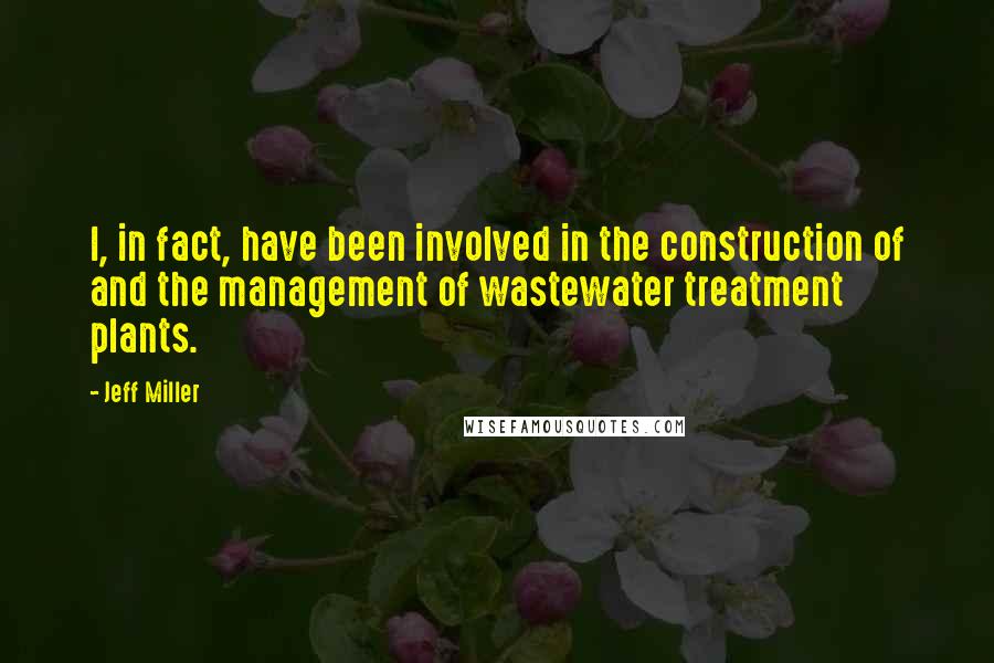 Jeff Miller Quotes: I, in fact, have been involved in the construction of and the management of wastewater treatment plants.