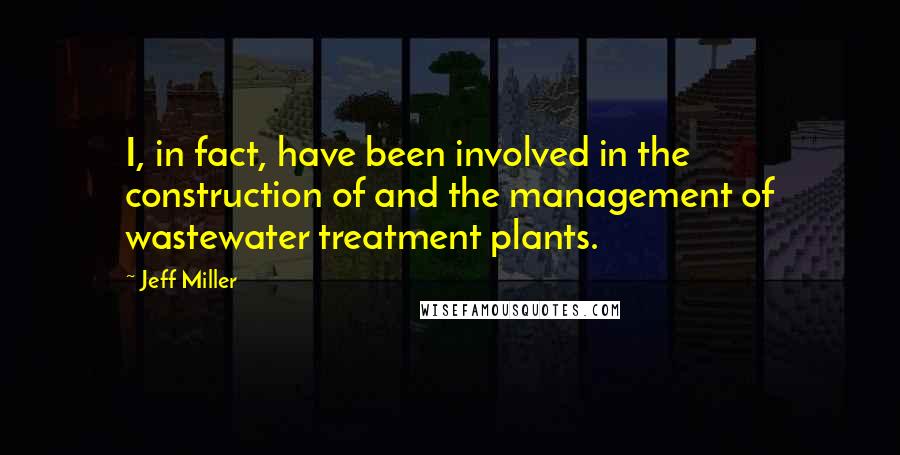 Jeff Miller Quotes: I, in fact, have been involved in the construction of and the management of wastewater treatment plants.