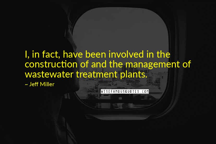 Jeff Miller Quotes: I, in fact, have been involved in the construction of and the management of wastewater treatment plants.