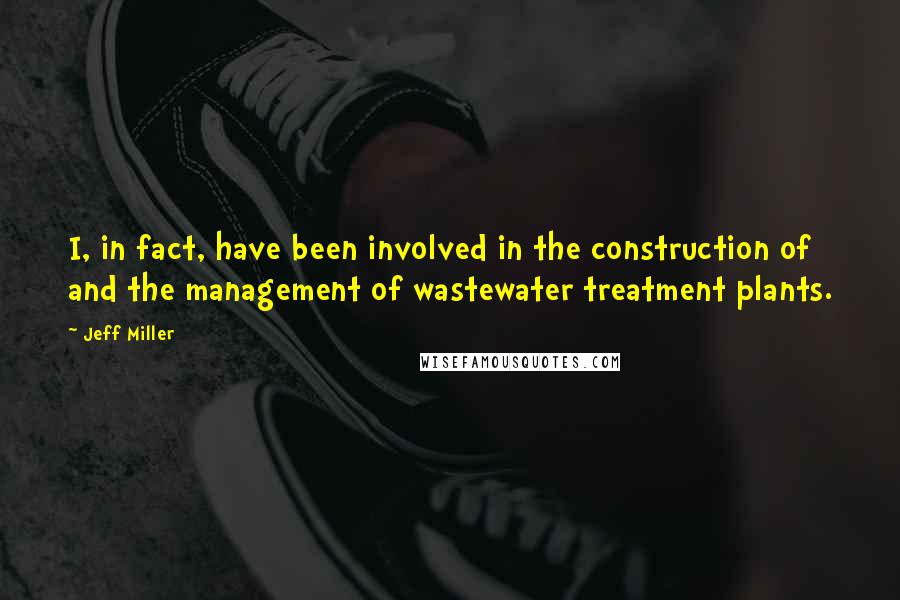 Jeff Miller Quotes: I, in fact, have been involved in the construction of and the management of wastewater treatment plants.