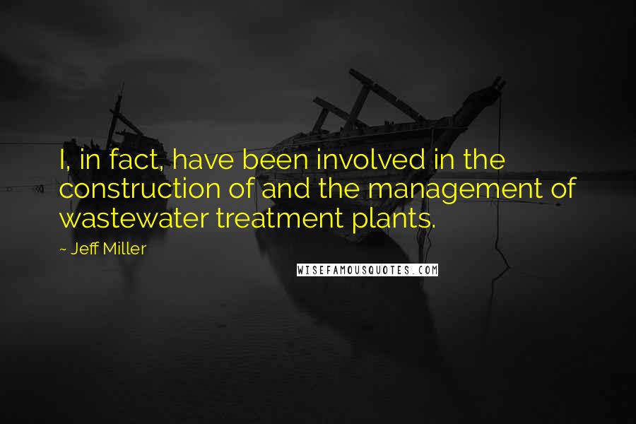 Jeff Miller Quotes: I, in fact, have been involved in the construction of and the management of wastewater treatment plants.