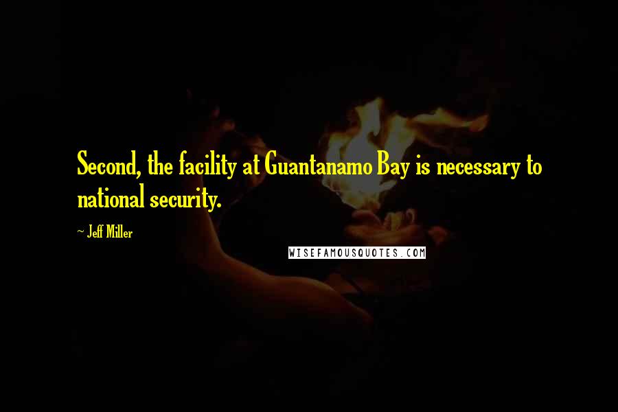 Jeff Miller Quotes: Second, the facility at Guantanamo Bay is necessary to national security.