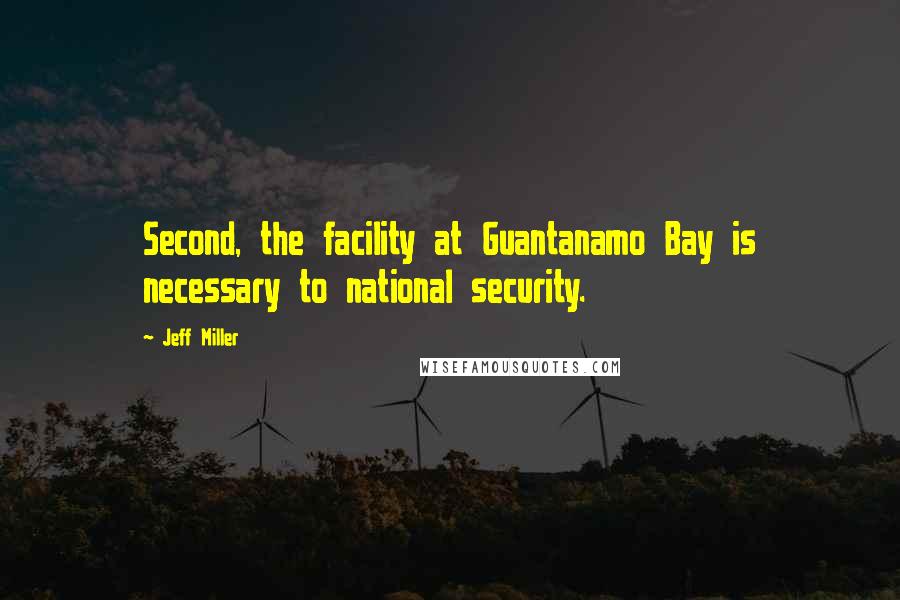 Jeff Miller Quotes: Second, the facility at Guantanamo Bay is necessary to national security.