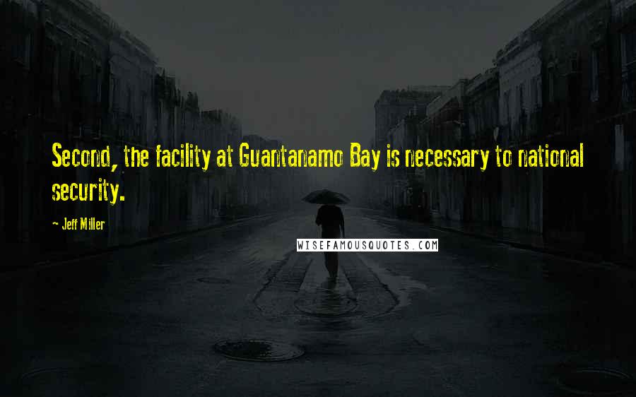 Jeff Miller Quotes: Second, the facility at Guantanamo Bay is necessary to national security.