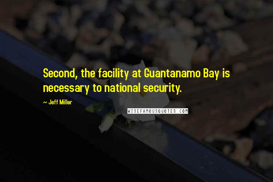 Jeff Miller Quotes: Second, the facility at Guantanamo Bay is necessary to national security.