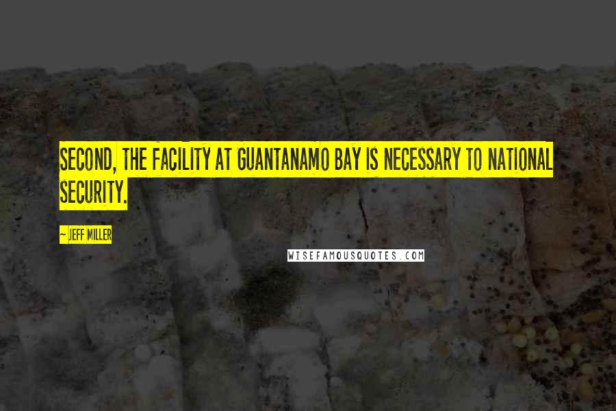 Jeff Miller Quotes: Second, the facility at Guantanamo Bay is necessary to national security.