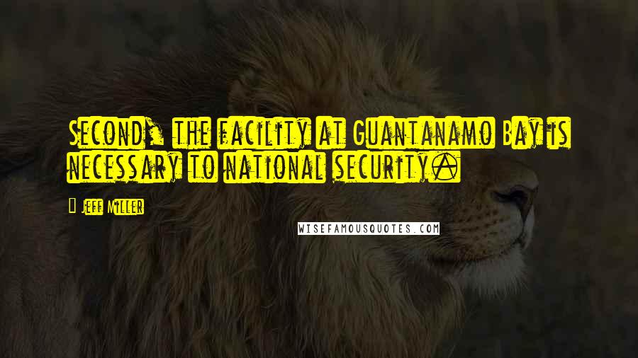 Jeff Miller Quotes: Second, the facility at Guantanamo Bay is necessary to national security.