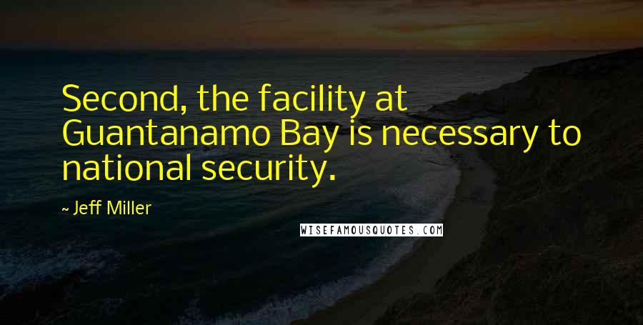 Jeff Miller Quotes: Second, the facility at Guantanamo Bay is necessary to national security.