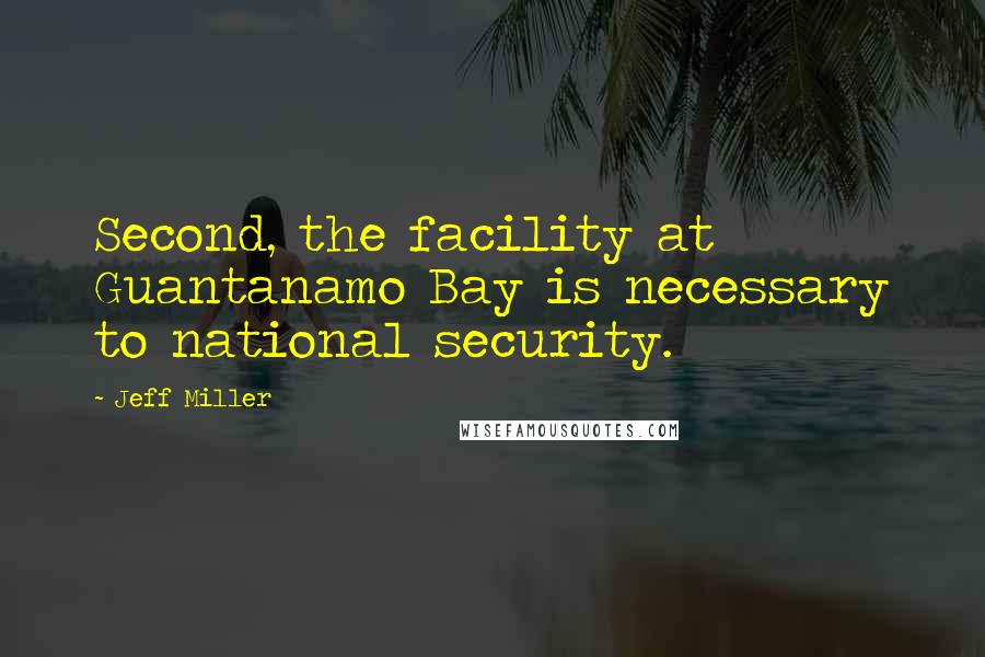 Jeff Miller Quotes: Second, the facility at Guantanamo Bay is necessary to national security.