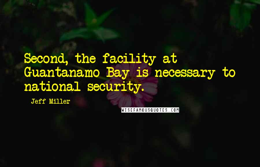 Jeff Miller Quotes: Second, the facility at Guantanamo Bay is necessary to national security.