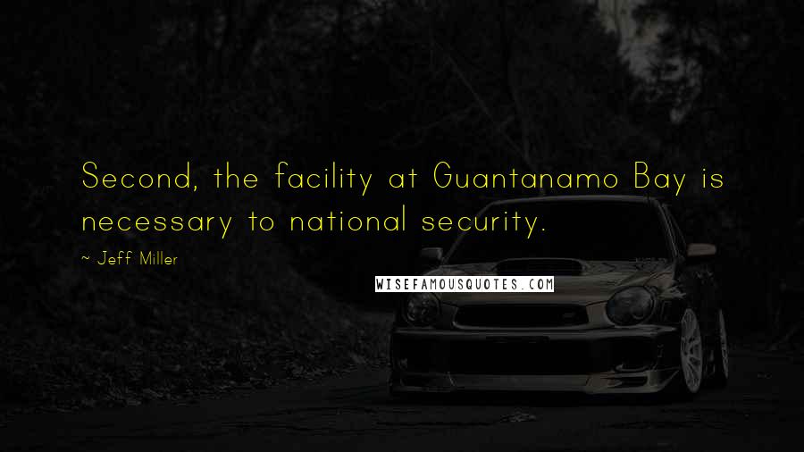 Jeff Miller Quotes: Second, the facility at Guantanamo Bay is necessary to national security.