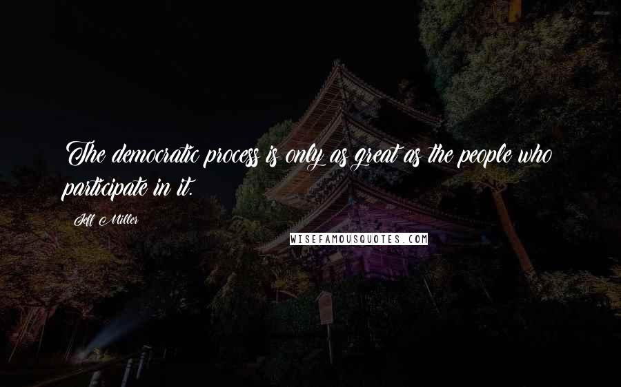 Jeff Miller Quotes: The democratic process is only as great as the people who participate in it.