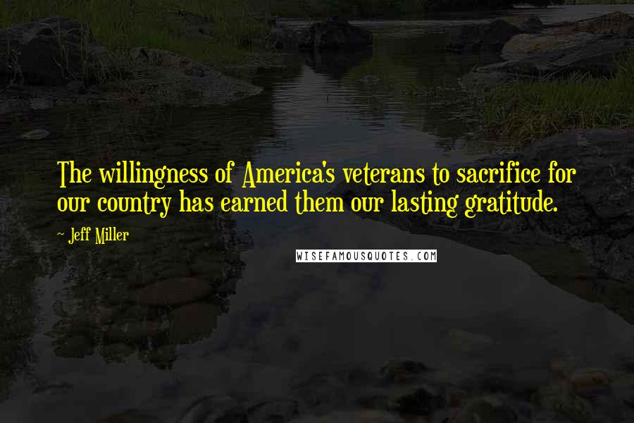 Jeff Miller Quotes: The willingness of America's veterans to sacrifice for our country has earned them our lasting gratitude.
