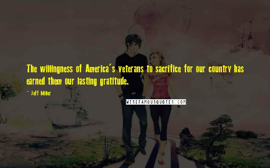 Jeff Miller Quotes: The willingness of America's veterans to sacrifice for our country has earned them our lasting gratitude.