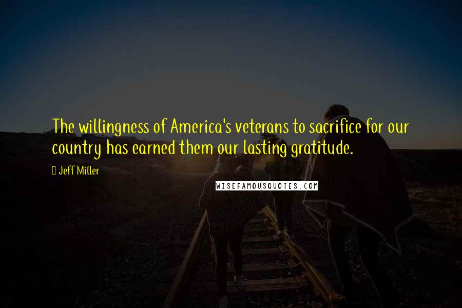 Jeff Miller Quotes: The willingness of America's veterans to sacrifice for our country has earned them our lasting gratitude.