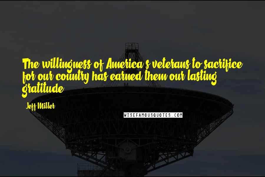 Jeff Miller Quotes: The willingness of America's veterans to sacrifice for our country has earned them our lasting gratitude.