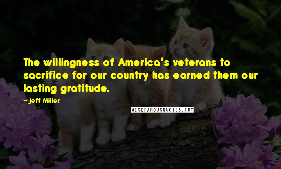 Jeff Miller Quotes: The willingness of America's veterans to sacrifice for our country has earned them our lasting gratitude.