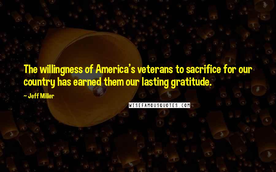 Jeff Miller Quotes: The willingness of America's veterans to sacrifice for our country has earned them our lasting gratitude.