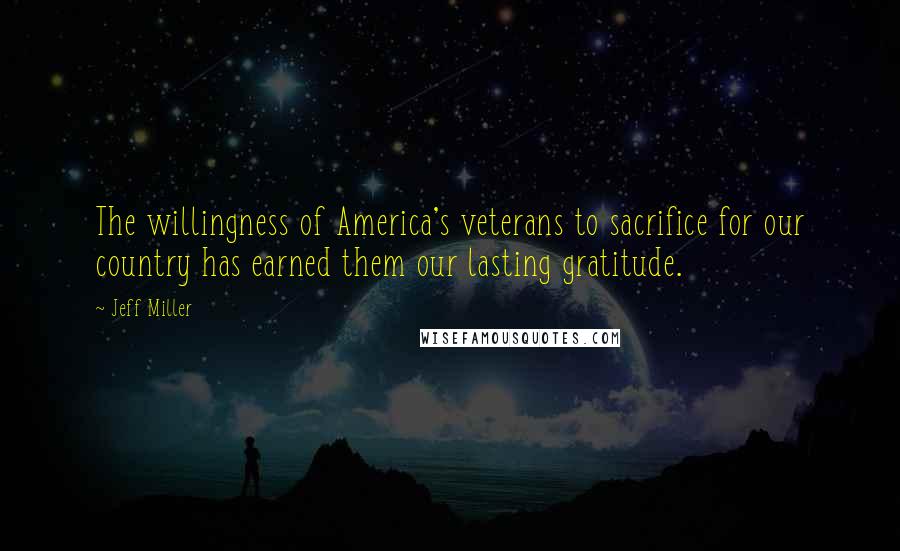 Jeff Miller Quotes: The willingness of America's veterans to sacrifice for our country has earned them our lasting gratitude.