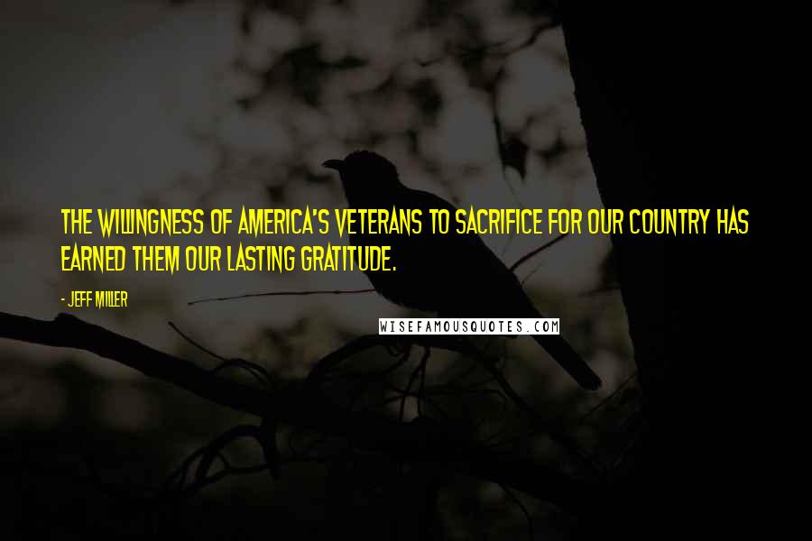 Jeff Miller Quotes: The willingness of America's veterans to sacrifice for our country has earned them our lasting gratitude.