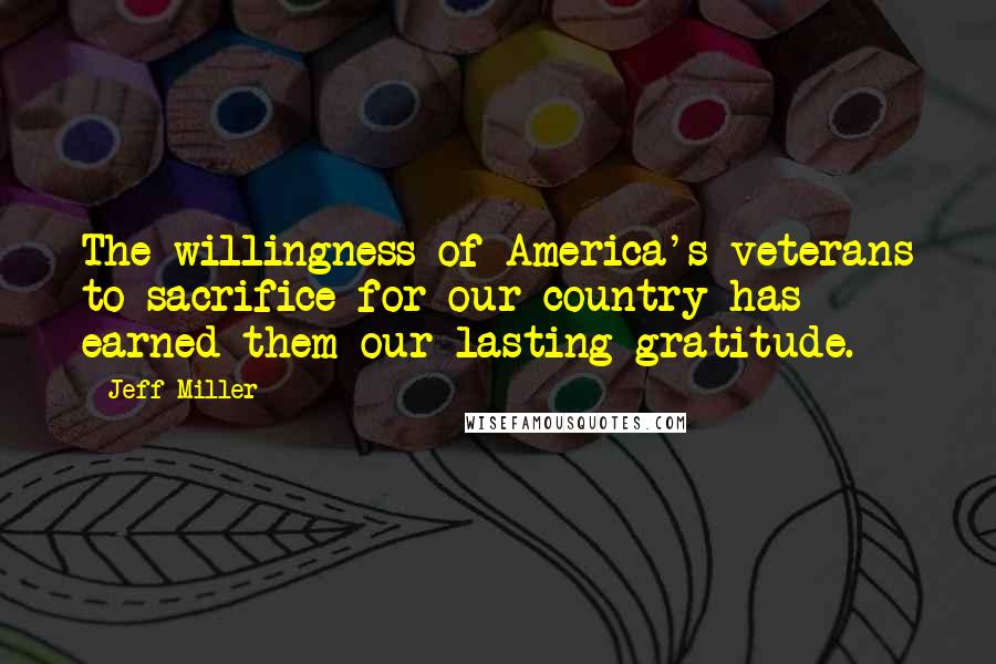 Jeff Miller Quotes: The willingness of America's veterans to sacrifice for our country has earned them our lasting gratitude.