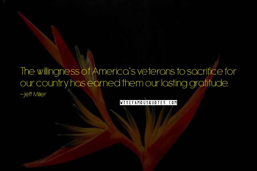 Jeff Miller Quotes: The willingness of America's veterans to sacrifice for our country has earned them our lasting gratitude.
