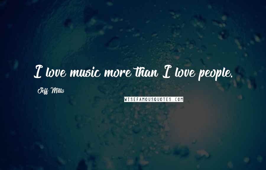 Jeff Mills Quotes: I love music more than I love people.